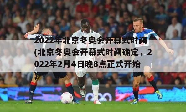 2022年北京冬奥会开幕式时间(北京冬奥会开幕式时间确定，2022年2月4日晚8点正式开始)