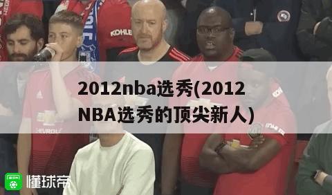 2012nba选秀(2012 NBA选秀的顶尖新人)