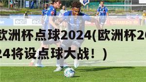 欧洲杯点球2024(欧洲杯2024将设点球大战！)