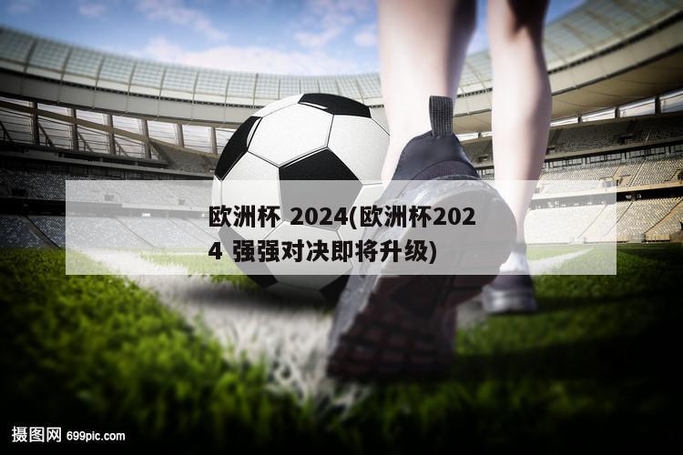 欧洲杯 2024(欧洲杯2024 强强对决即将升级)