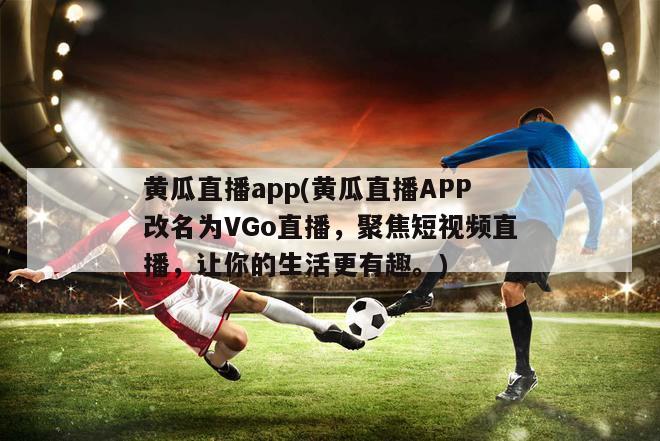 黄瓜直播app(黄瓜直播APP改名为VGo直播，聚焦短视频直播，让你的生活更有趣。)