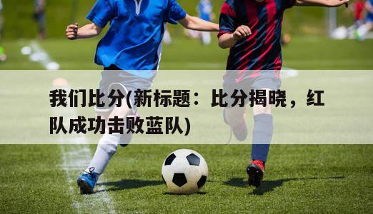 我们比分(新标题：比分揭晓，红队成功击败蓝队)