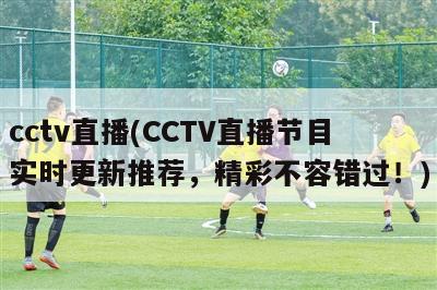 cctv直播(CCTV直播节目实时更新推荐，精彩不容错过！)