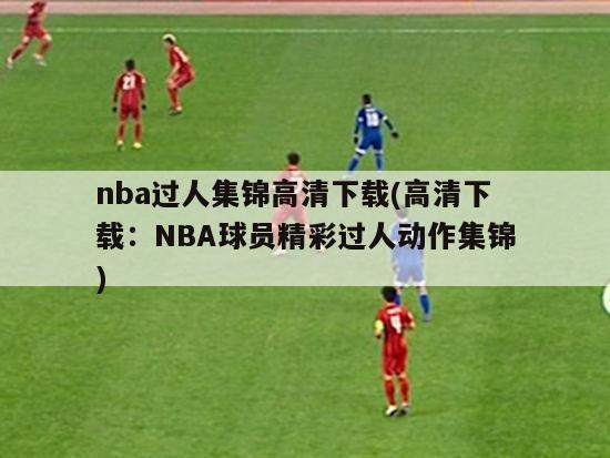 nba过人集锦高清下载(高清下载：NBA球员精彩过人动作集锦)