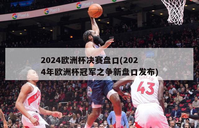 2024欧洲杯决赛盘口(2024年欧洲杯冠军之争新盘口发布)