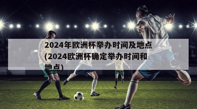 2024年欧洲杯举办时间及地点(2024欧洲杯确定举办时间和地点)