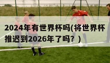 2024年有世界杯吗(将世界杯推迟到2026年了吗？)