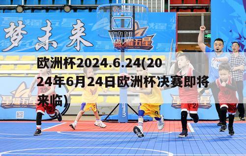 欧洲杯2024.6.24(2024年6月24日欧洲杯决赛即将来临)