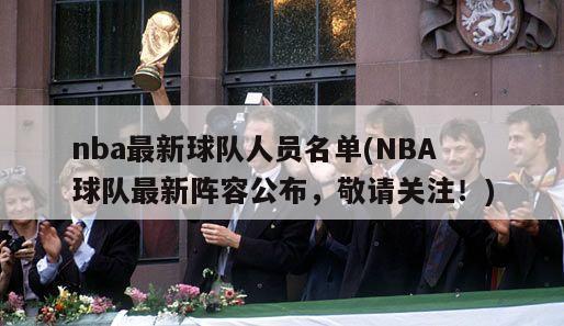 nba最新球队人员名单(NBA球队最新阵容公布，敬请关注！)