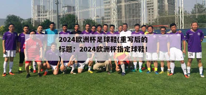 2024欧洲杯足球鞋(重写后的标题：2024欧洲杯指定球鞋！)