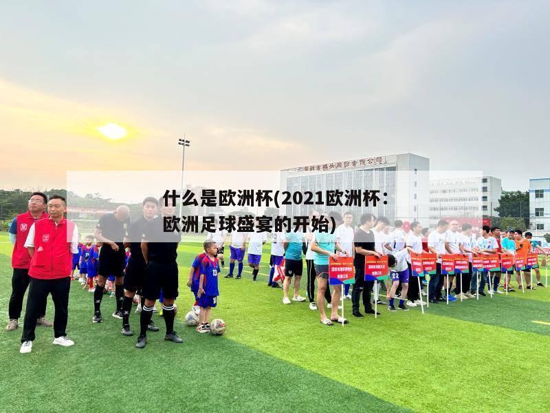 什么是欧洲杯(2021欧洲杯：欧洲足球盛宴的开始)