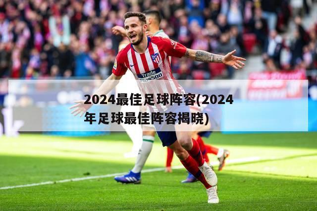 2024最佳足球阵容(2024年足球最佳阵容揭晓)