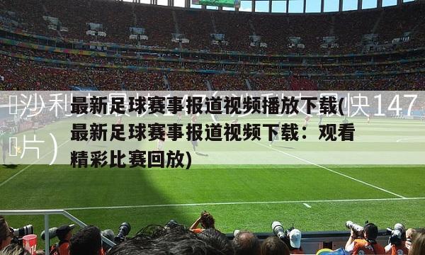 最新足球赛事报道视频播放下载(最新足球赛事报道视频下载：观看精彩比赛回放)