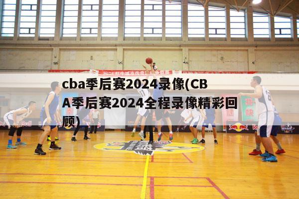 cba季后赛2024录像(CBA季后赛2024全程录像精彩回顾)