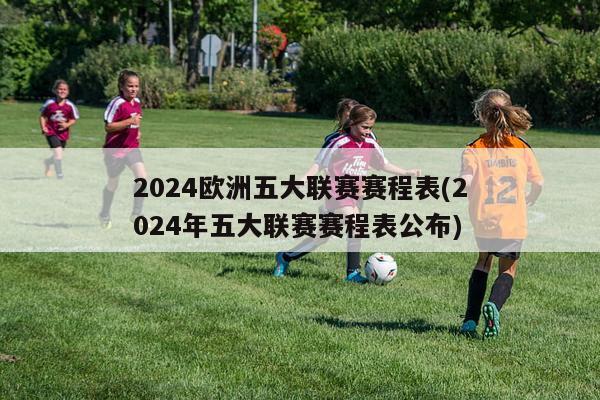 2024欧洲五大联赛赛程表(2024年五大联赛赛程表公布)