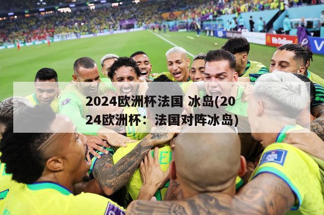 2024欧洲杯法国 冰岛(2024欧洲杯：法国对阵冰岛)