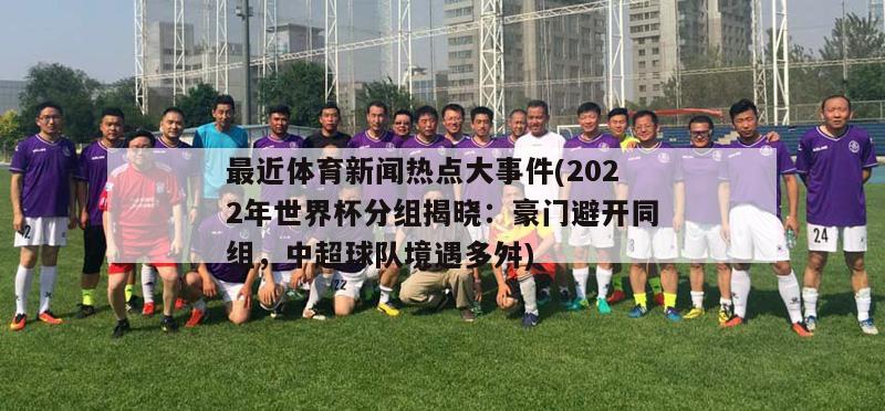 最近体育新闻热点大事件(2022年世界杯分组揭晓：豪门避开同组，中超球队境遇多舛)