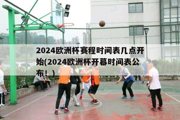 2024欧洲杯赛程时间表几点开始(2024欧洲杯开幕时间表公布！)