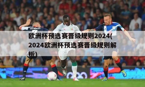 欧洲杯预选赛晋级规则2024(2024欧洲杯预选赛晋级规则解析)