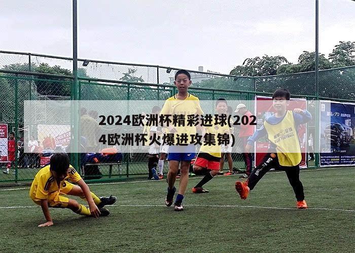 2024欧洲杯精彩进球(2024欧洲杯火爆进攻集锦)