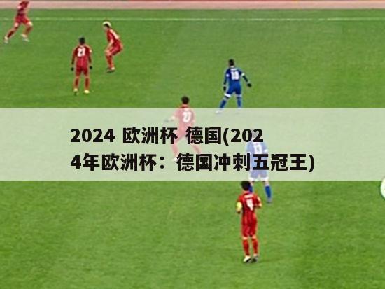 2024 欧洲杯 德国(2024年欧洲杯：德国冲刺五冠王)