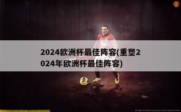 2024欧洲杯最佳阵容(重塑2024年欧洲杯最佳阵容)