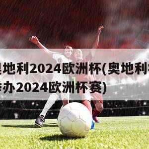 奥地利2024欧洲杯(奥地利将举办2024欧洲杯赛)