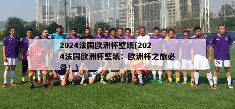 2024法国欧洲杯壁纸(2024法国欧洲杯壁纸：欧洲杯之旅必备！)