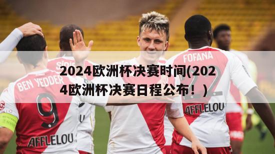 2024欧洲杯决赛时间(2024欧洲杯决赛日程公布！)