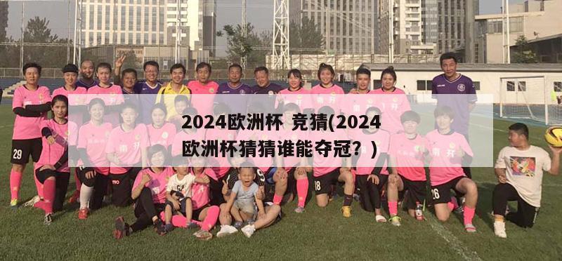 2024欧洲杯 竞猜(2024欧洲杯猜猜谁能夺冠？)