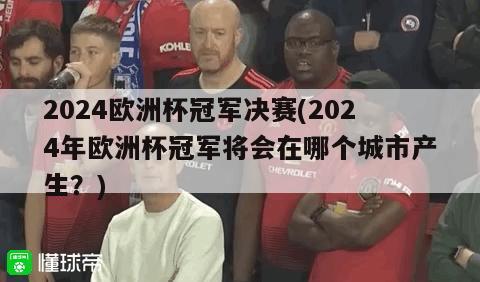 2024欧洲杯冠军决赛(2024年欧洲杯冠军将会在哪个城市产生？)