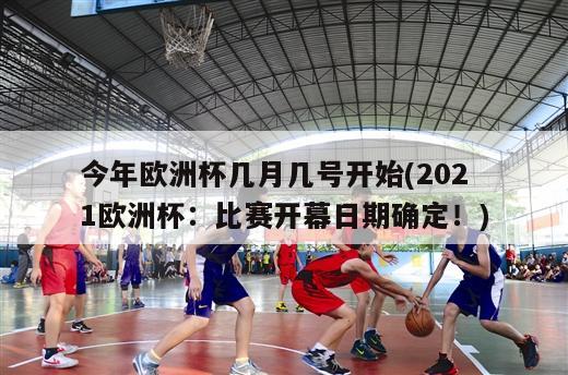 今年欧洲杯几月几号开始(2021欧洲杯：比赛开幕日期确定！)