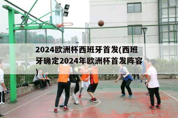 2024欧洲杯西班牙首发(西班牙确定2024年欧洲杯首发阵容)