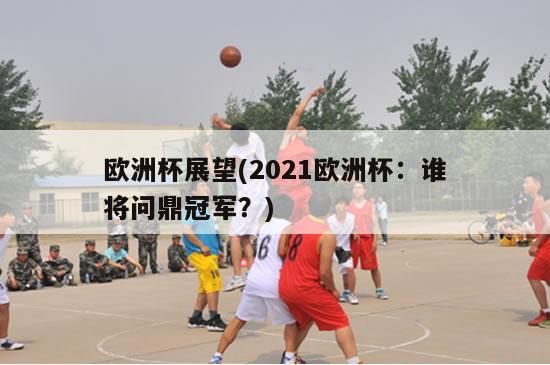 欧洲杯展望(2021欧洲杯：谁将问鼎冠军？)