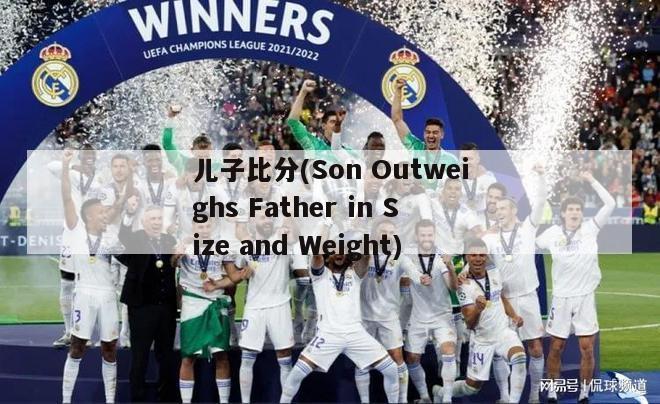 儿子比分(Son Outweighs Father in Size and Weight)