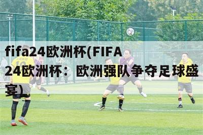 fifa24欧洲杯(FIFA 24欧洲杯：欧洲强队争夺足球盛宴)