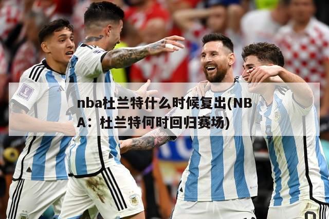 nba杜兰特什么时候复出(NBA：杜兰特何时回归赛场)