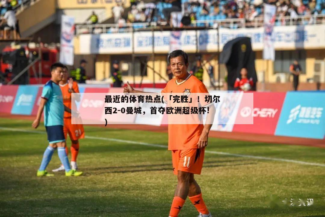 最近的体育热点(「完胜」！切尔西2-0曼城，首夺欧洲超级杯!)