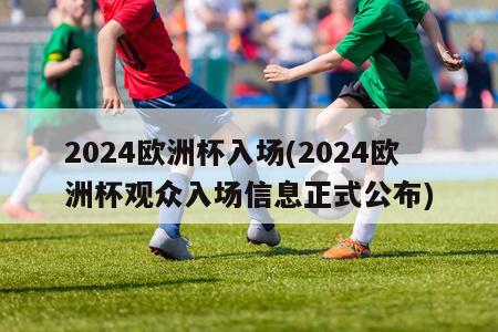 2024欧洲杯入场(2024欧洲杯观众入场信息正式公布)