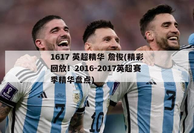 1617 英超精华 詹俊(精彩回放！2016-2017英超赛季精华盘点)