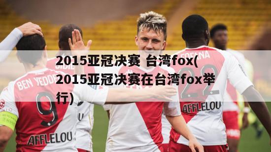 2015亚冠决赛 台湾fox(2015亚冠决赛在台湾fox举行)